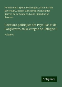 Relations politiques des Pays-Bas et de l'Angleterre, sous le règne de Philippe II - Netherlands; Spain. Sovereigns; Great Britain. Sovereign; Kervyn de Lettenhove, Joseph Marie Bruno Constantin; Gilliodts Van Severen, Louis