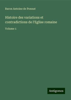 Histoire des variations et contradictions de l'Eglise romaine - Ponnat, Baron Antoine de