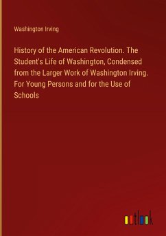 History of the American Revolution. The Student's Life of Washington, Condensed from the Larger Work of Washington Irving. For Young Persons and for the Use of Schools