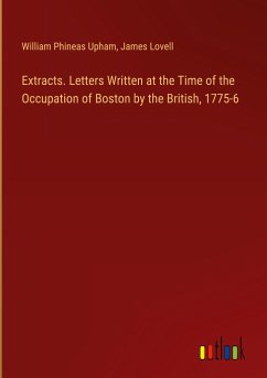 Extracts. Letters Written at the Time of the Occupation of Boston by the British, 1775-6 - Upham, William Phineas; Lovell, James