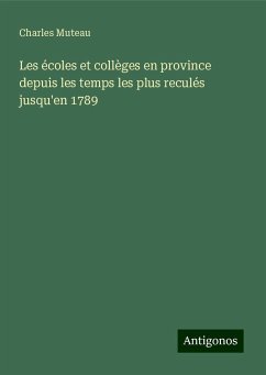 Les écoles et collèges en province depuis les temps les plus reculés jusqu'en 1789 - Muteau, Charles