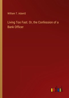 Living Too Fast. Or, the Confession of a Bank Officer - Adams, William T.