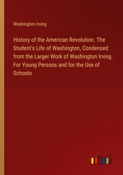 History of the American Revolution. The Student's Life of Washington, Condensed from the Larger Work of Washington Irving. For Young Persons and for the Use of Schools - Irving, Washington