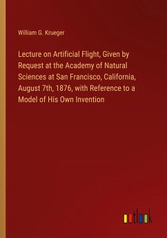 Lecture on Artificial Flight, Given by Request at the Academy of Natural Sciences at San Francisco, California, August 7th, 1876, with Reference to a Model of His Own Invention - Krueger, William G.