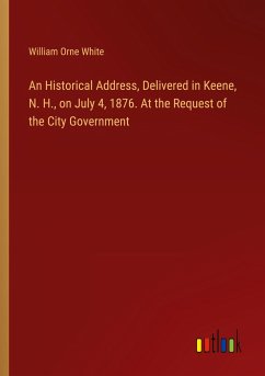 An Historical Address, Delivered in Keene, N. H., on July 4, 1876. At the Request of the City Government - White, William Orne