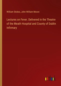 Lectures on Fever. Delivered in the Theatre of the Meath Hospital and County of Dublin Infirmary - Stokes, William; Moore, John William