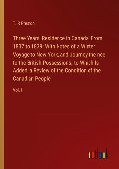 Three Years' Residence in Canada, From 1837 to 1839: With Notes of a Winter Voyage to New York, and Journey the nce to the British Possessions. to Which Is Added, a Review of the Condition of the Canadian People - Preston, T. R