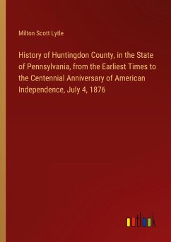 History of Huntingdon County, in the State of Pennsylvania, from the Earliest Times to the Centennial Anniversary of American Independence, July 4, 1876 - Lytle, Milton Scott