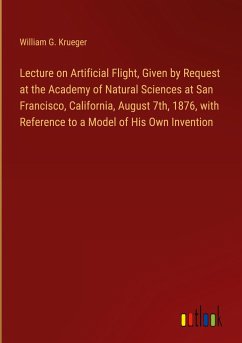 Lecture on Artificial Flight, Given by Request at the Academy of Natural Sciences at San Francisco, California, August 7th, 1876, with Reference to a Model of His Own Invention