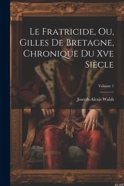 Le Fratricide, Ou, Gilles De Bretagne, Chronique Du Xve Siècle; Volume 1 - Walsh, Joseph-Alexis
