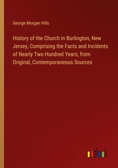 History of the Church in Burlington, New Jersey, Comprising the Facts and Incidents of Nearly Two Hundred Years, from Original, Contemporaneous Sources - Hills, George Morgan