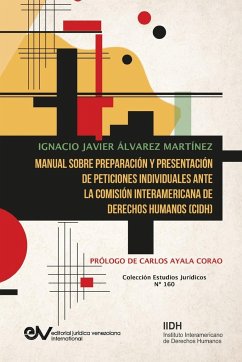 MANUAL SOBRE PREPARACIÓN Y PRESENTACIÓN DE PETICIONES INDIVIDUALES ANTE LA COMISIÓN INTERAMERICANA DE DERECHOS HUMANOS (CIDH - Álvarez Martínez, Ignacio Javier