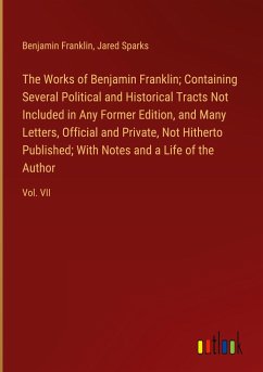 The Works of Benjamin Franklin; Containing Several Political and Historical Tracts Not Included in Any Former Edition, and Many Letters, Official and Private, Not Hitherto Published; With Notes and a Life of the Author