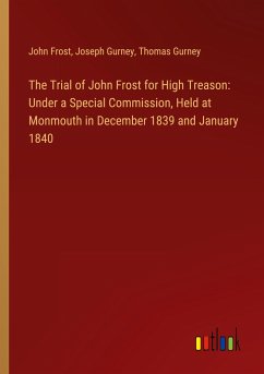 The Trial of John Frost for High Treason: Under a Special Commission, Held at Monmouth in December 1839 and January 1840