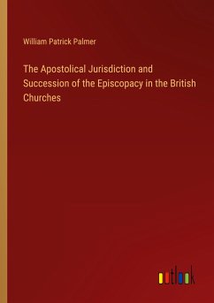 The Apostolical Jurisdiction and Succession of the Episcopacy in the British Churches - Palmer, William Patrick