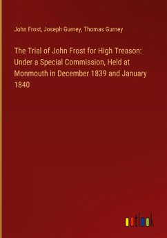 The Trial of John Frost for High Treason: Under a Special Commission, Held at Monmouth in December 1839 and January 1840