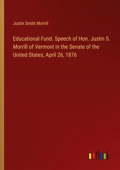Educational Fund. Speech of Hon. Justin S. Morrill of Vermont in the Senate of the United States, April 26, 1876