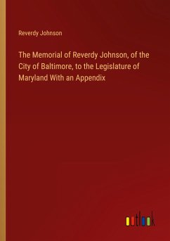 The Memorial of Reverdy Johnson, of the City of Baltimore, to the Legislature of Maryland With an Appendix - Johnson, Reverdy