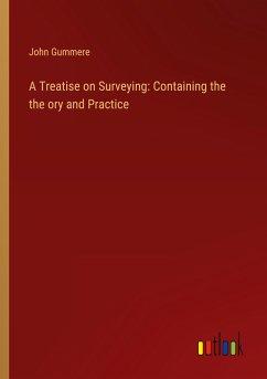 A Treatise on Surveying: Containing the the ory and Practice - Gummere, John
