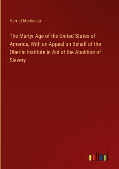 The Martyr Age of the United States of America, With an Appeal on Behalf of the Oberlin Institute in Aid of the Abolition of Slavery - Martineau, Harriet