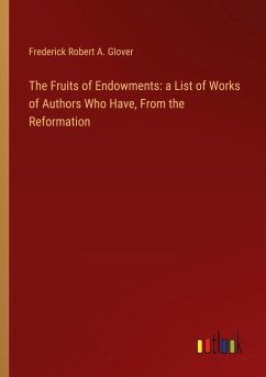 The Fruits of Endowments: a List of Works of Authors Who Have, From the Reformation - Glover, Frederick Robert A.