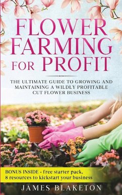 Flower Farming for Profit The Ultimate Guide to Growing and Maintaining a Wildly Profitable Cut Flower Business - Blaketon, James