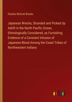 Japanese Wrecks, Stranded and Picked Up Adrift in the North Pacific Ocean, Ethnologically Considered, as Furnishing Evidence of a Constant Infusion of Japanese Blood Among the Coast Tribes of Northwestern Indians - Brooks, Charles Wolcott