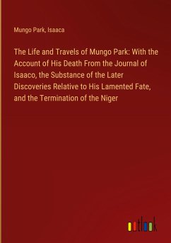 The Life and Travels of Mungo Park: With the Account of His Death From the Journal of Isaaco, the Substance of the Later Discoveries Relative to His Lamented Fate, and the Termination of the Niger