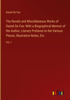 The Novels and Miscellaneous Works of Daniel De Foe: With a Biographical Memoir of the Author, Literary Prefaces to the Various Pieces, Illustrative Notes, Etc. - Foe, Daniel De