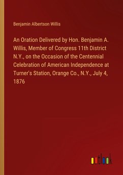 An Oration Delivered by Hon. Benjamin A. Willis, Member of Congress 11th District N.Y., on the Occasion of the Centennial Celebration of American Independence at Turner's Station, Orange Co., N.Y., July 4, 1876