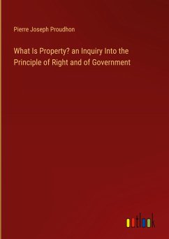 What Is Property? an Inquiry Into the Principle of Right and of Government - Proudhon, Pierre Joseph