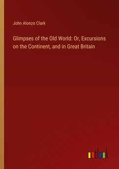 Glimpses of the Old World: Or, Excursions on the Continent, and in Great Britain - Clark, John Alonzo