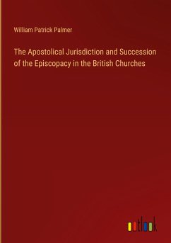 The Apostolical Jurisdiction and Succession of the Episcopacy in the British Churches - Palmer, William Patrick