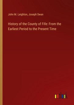 History of the County of Fife: From the Earliest Period to the Present Time - Leighton, John M.; Swan, Joseph