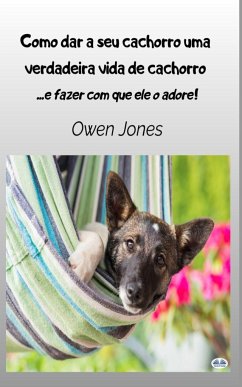 Como Dar A Seu Cachorro Uma Verdadeira Vida De Cachorro - - E Fazer Com Que Ele O Adore - Jones, Owen