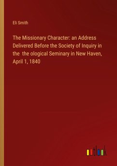 The Missionary Character: an Address Delivered Before the Society of Inquiry in the the ological Seminary in New Haven, April 1, 1840 - Smith, Eli