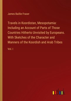 Travels in Koordistan, Mesopotamia: Including an Account of Parts of Those Countries Hitherto Unvisited by Europeans. With Sketches of the Character and Manners of the Koordish and Arab Tribes