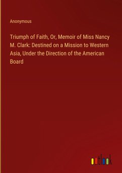 Triumph of Faith, Or, Memoir of Miss Nancy M. Clark: Destined on a Mission to Western Asia, Under the Direction of the American Board