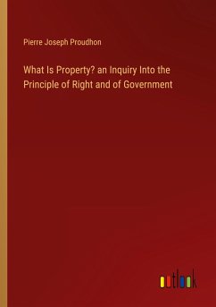 What Is Property? an Inquiry Into the Principle of Right and of Government