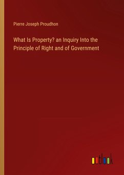 What Is Property? an Inquiry Into the Principle of Right and of Government - Proudhon, Pierre Joseph