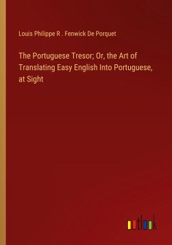 The Portuguese Tresor; Or, the Art of Translating Easy English Into Portuguese, at Sight - Porquet, Louis Philippe R . Fenwick de