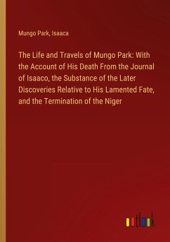 The Life and Travels of Mungo Park: With the Account of His Death From the Journal of Isaaco, the Substance of the Later Discoveries Relative to His Lamented Fate, and the Termination of the Niger - Park, Mungo; Isaaca