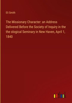 The Missionary Character: an Address Delivered Before the Society of Inquiry in the the ological Seminary in New Haven, April 1, 1840 - Smith, Eli