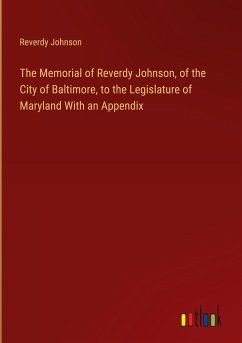 The Memorial of Reverdy Johnson, of the City of Baltimore, to the Legislature of Maryland With an Appendix - Johnson, Reverdy