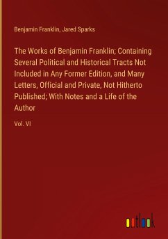 The Works of Benjamin Franklin; Containing Several Political and Historical Tracts Not Included in Any Former Edition, and Many Letters, Official and Private, Not Hitherto Published; With Notes and a Life of the Author - Franklin, Benjamin; Sparks, Jared