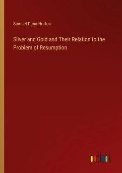 Silver and Gold and Their Relation to the Problem of Resumption - Horton, Samuel Dana