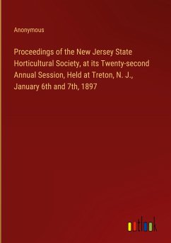 Proceedings of the New Jersey State Horticultural Society, at its Twenty-second Annual Session, Held at Treton, N. J., January 6th and 7th, 1897 - Anonymous