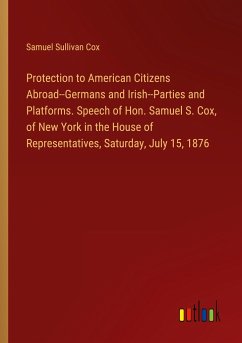Protection to American Citizens Abroad--Germans and Irish--Parties and Platforms. Speech of Hon. Samuel S. Cox, of New York in the House of Representatives, Saturday, July 15, 1876