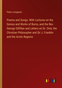 Poems and Songs. With Lectures on the Genius and Works of Burns, and the Rev. George Gilfillan and Letters on Dr. Dick, the Christian Philosopher and Sir J. Franklin and the Arctic Regions - Livingston, Peter