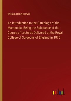 An Introduction to the Osteology of the Mammalia. Being the Substance of the Course of Lectures Delivered at the Royal College of Surgeons of England in 1870 - Flower, William Henry